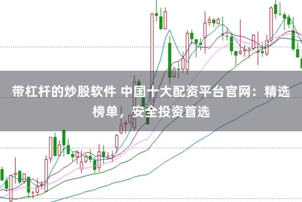 带杠杆的炒股软件 中国十大配资平台官网：精选榜单，安全投资首选