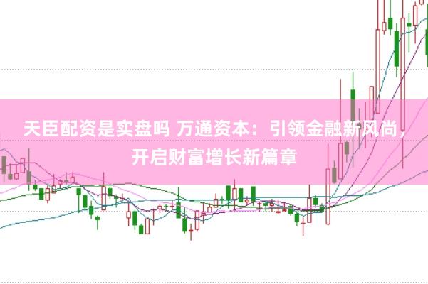天臣配资是实盘吗 万通资本：引领金融新风尚，开启财富增长新篇章