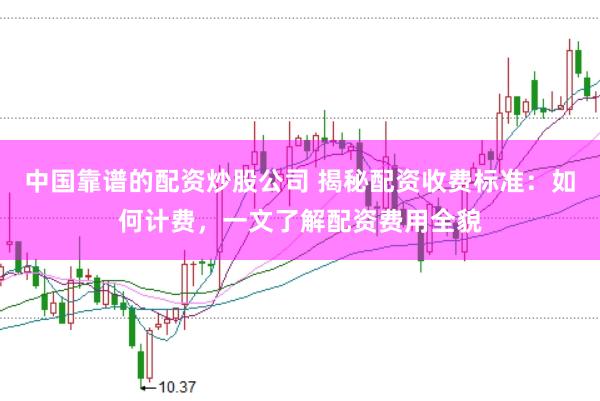 中国靠谱的配资炒股公司 揭秘配资收费标准：如何计费，一文了解配资费用全貌