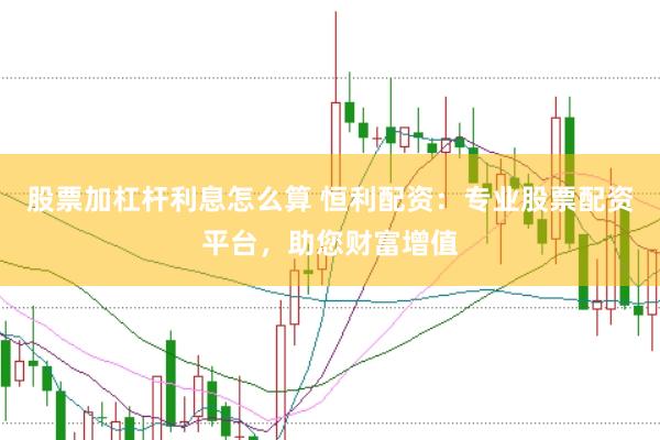 股票加杠杆利息怎么算 恒利配资：专业股票配资平台，助您财富增值