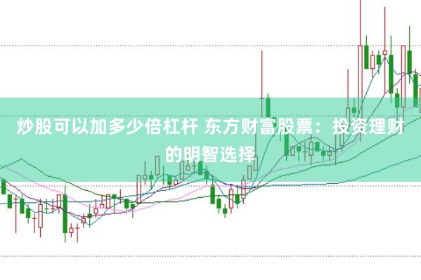 炒股可以加多少倍杠杆 东方财富股票：投资理财的明智选择