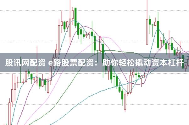 股讯网配资 e路股票配资：助你轻松撬动资本杠杆