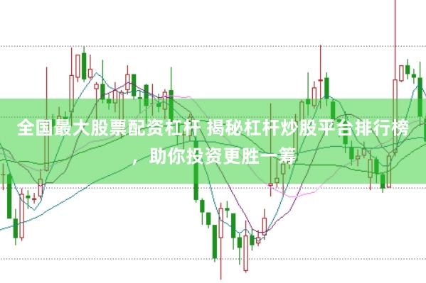 全国最大股票配资杠杆 揭秘杠杆炒股平台排行榜，助你投资更胜一筹