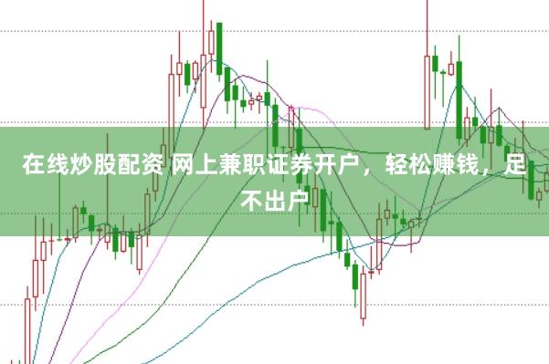 在线炒股配资 网上兼职证券开户，轻松赚钱，足不出户