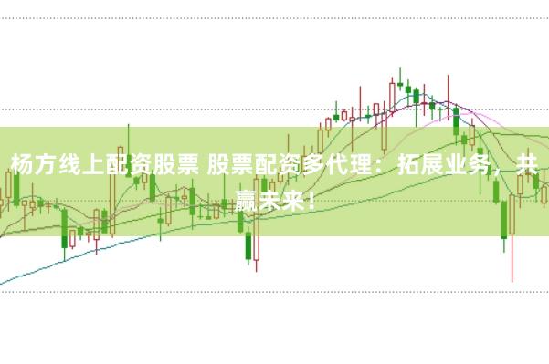 杨方线上配资股票 股票配资多代理：拓展业务，共赢未来！