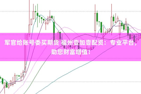 军官给账号委买期货 福州壹加壹配资：专业平台，助您财富增值！