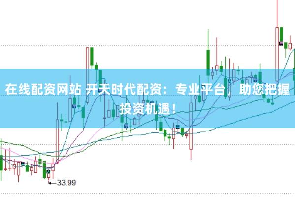 在线配资网站 开天时代配资：专业平台，助您把握投资机遇！