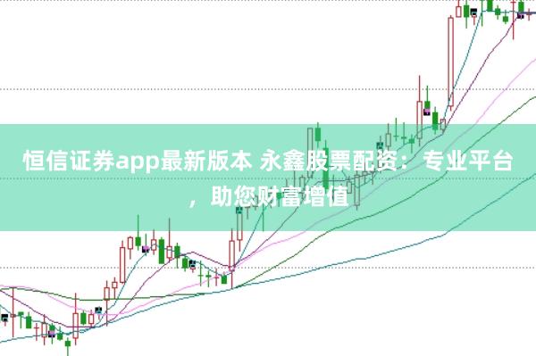恒信证券app最新版本 永鑫股票配资：专业平台，助您财富增值