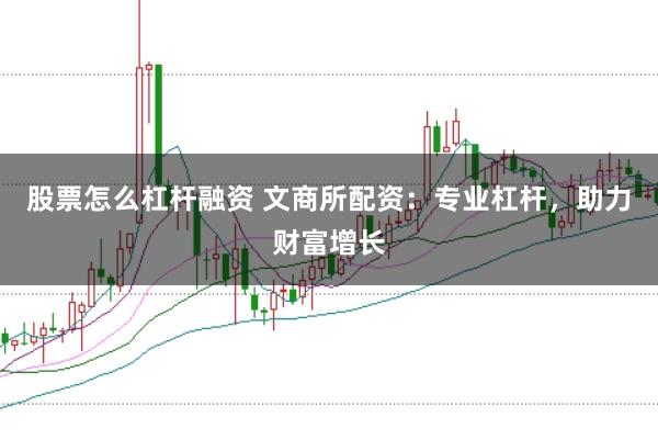 股票怎么杠杆融资 文商所配资：专业杠杆，助力财富增长