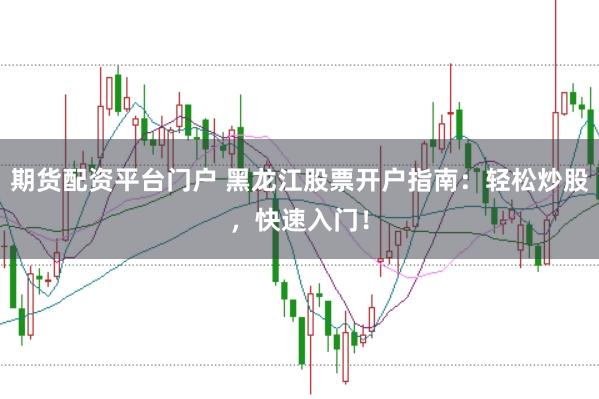 期货配资平台门户 黑龙江股票开户指南：轻松炒股，快速入门！