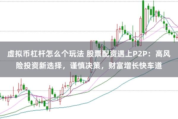 虚拟币杠杆怎么个玩法 股票配资遇上P2P：高风险投资新选择，谨慎决策，财富增长快车道