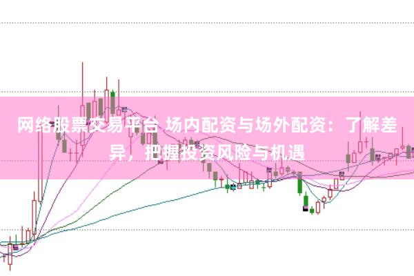 网络股票交易平台 场内配资与场外配资：了解差异，把握投资风险与机遇