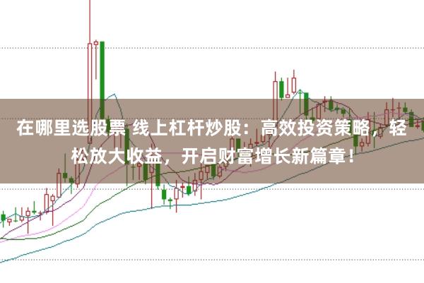 在哪里选股票 线上杠杆炒股：高效投资策略，轻松放大收益，开启财富增长新篇章！