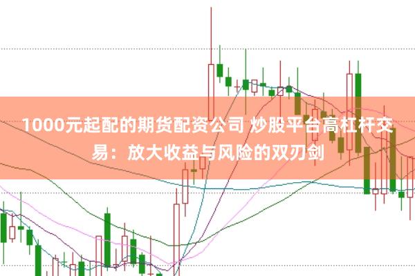 1000元起配的期货配资公司 炒股平台高杠杆交易:放大收益与风险的双刃剑