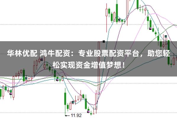 华林优配 鸿牛配资：专业股票配资平台，助您轻松实现资金增值梦想！