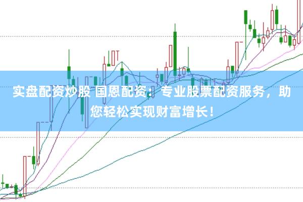 实盘配资炒股 国恩配资：专业股票配资服务，助您轻松实现财富增长！