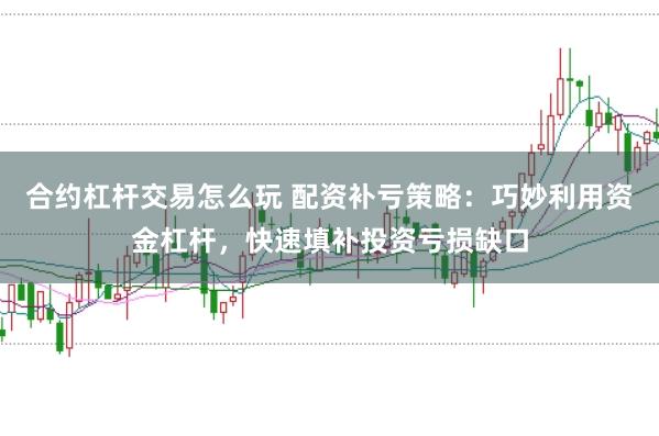 合约杠杆交易怎么玩 配资补亏策略:巧妙利用资金杠杆,快速填补投资亏损缺口