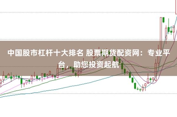 中国股市杠杆十大排名 股票期货配资网:专业平台,助您投资起航