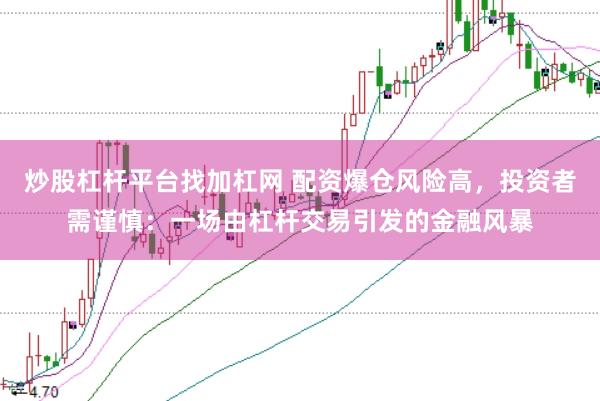 炒股杠杆平台找加杠网 配资爆仓风险高,投资者需谨慎:一场由杠杆交易引发的金融风暴