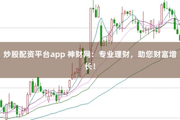 炒股配资平台app 神财网:专业理财,助您财富增长!