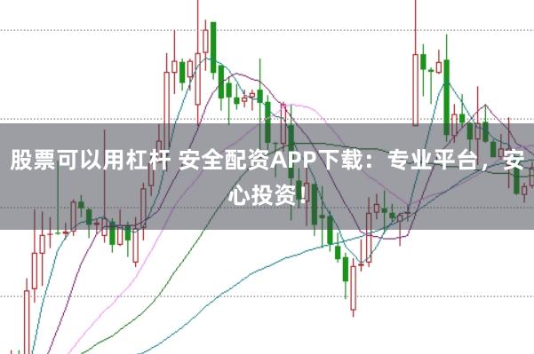 股票可以用杠杆 安全配资APP下载：专业平台，安心投资！