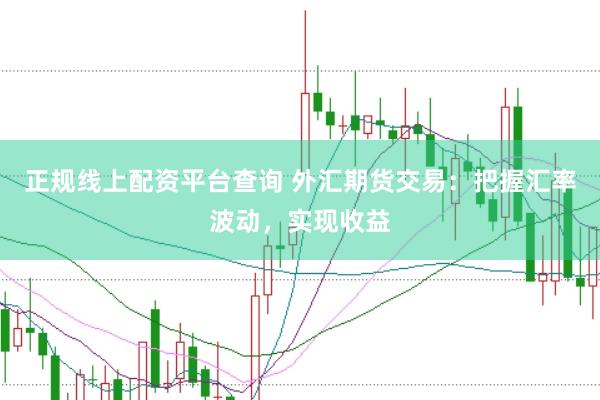 正规线上配资平台查询 外汇期货交易:把握汇率波动,实现收益
