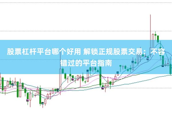 股票杠杆平台哪个好用 解锁正规股票交易:不容错过的平台指南