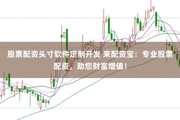 股票配资头寸软件定制开发 来配资宝:专业股票配资,助您财富增值!