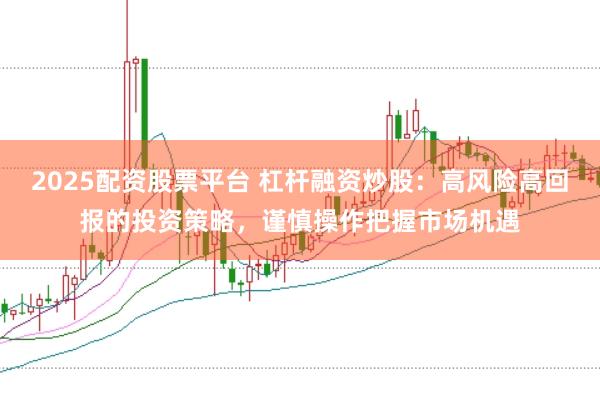 2025配资股票平台 杠杆融资炒股:高风险高回报的投资策略,谨慎操作把握市场机遇