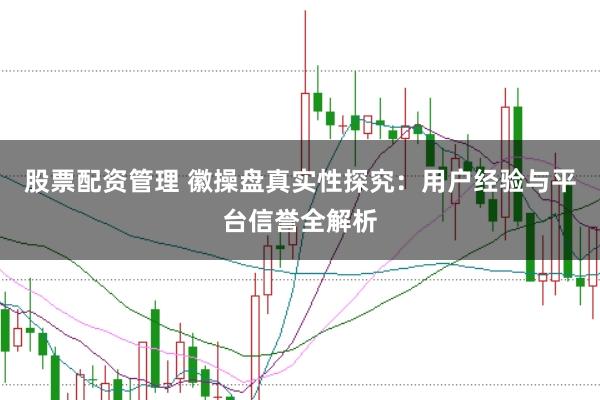 股票配资管理 徽操盘真实性探究：用户经验与平台信誉全解析