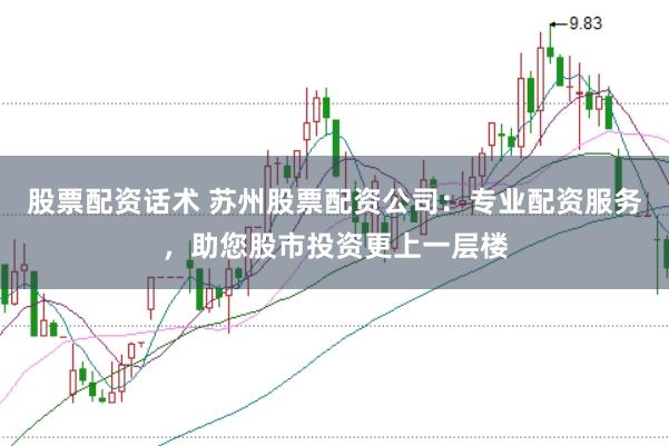股票配资话术 苏州股票配资公司：专业配资服务，助您股市投资更上一层楼