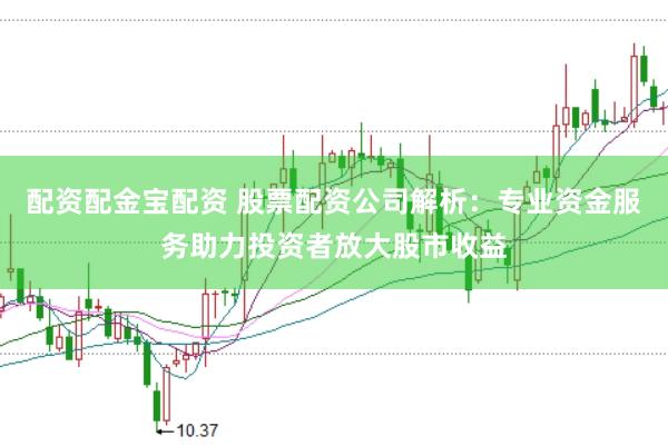 配资配金宝配资 股票配资公司解析：专业资金服务助力投资者放大股市收益