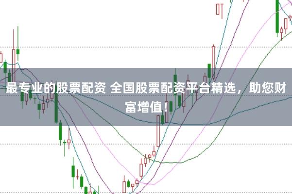 最专业的股票配资 全国股票配资平台精选，助您财富增值！