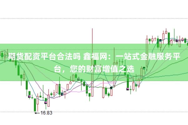 期货配资平台合法吗 鑫福网:一站式金融服务平台,您的财富增值之选
