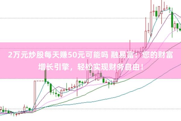 2万元炒股每天赚50元可能吗 融易富：您的财富增长引擎，轻松实现财务自由！