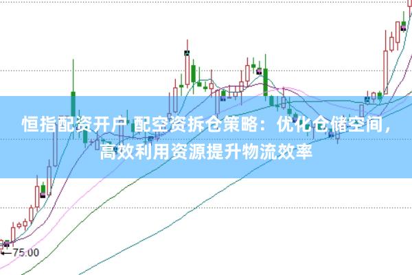 恒指配资开户 配空资拆仓策略：优化仓储空间，高效利用资源提升物流效率