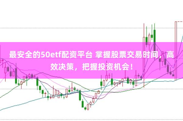 最安全的50etf配资平台 掌握股票交易时间，高效决策，把握投资机会！