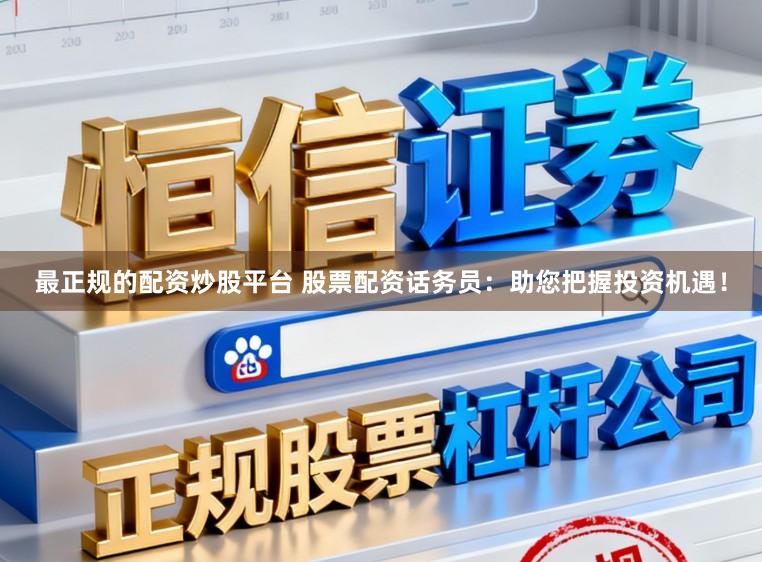 最正规的配资炒股平台 股票配资话务员：助您把握投资机遇！