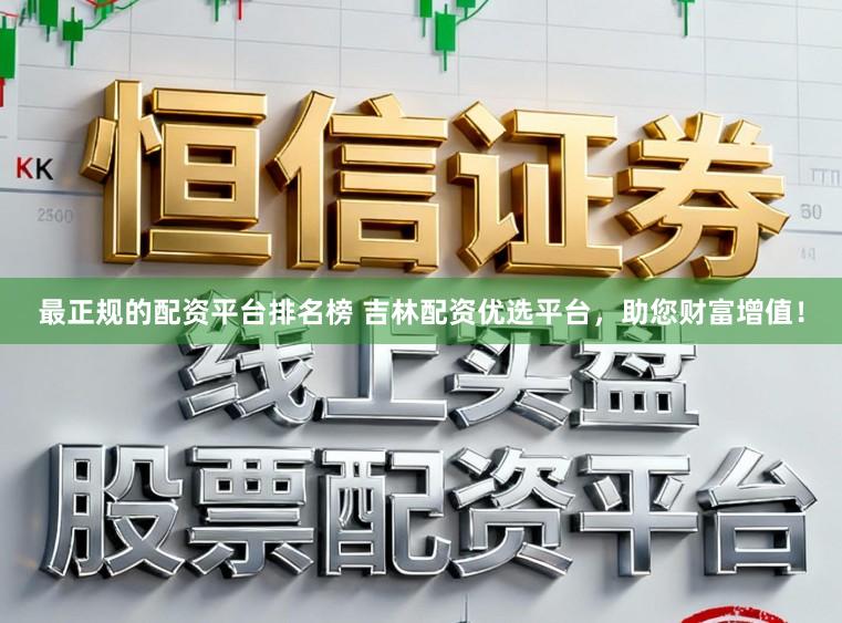 最正规的配资平台排名榜 吉林配资优选平台，助您财富增值！