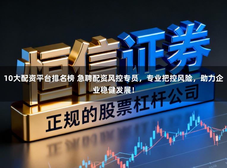 10大配资平台排名榜 急聘配资风控专员,专业把控风险,助力企业稳健发展!