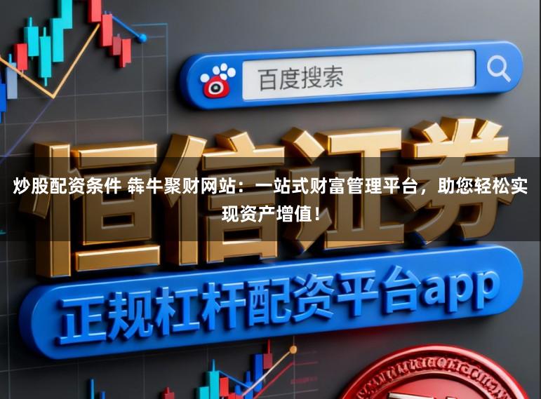 炒股配资条件 犇牛聚财网站:一站式财富管理平台,助您轻松实现资产增值!
