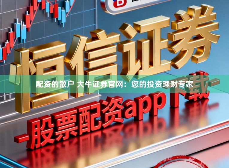 配资的散户 大牛证券官网:您的投资理财专家