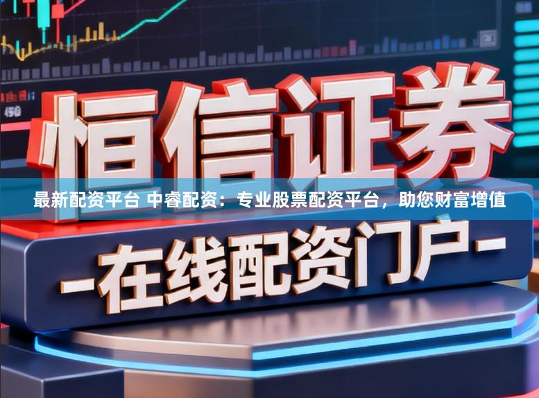 最新配资平台 中睿配资：专业股票配资平台，助您财富增值