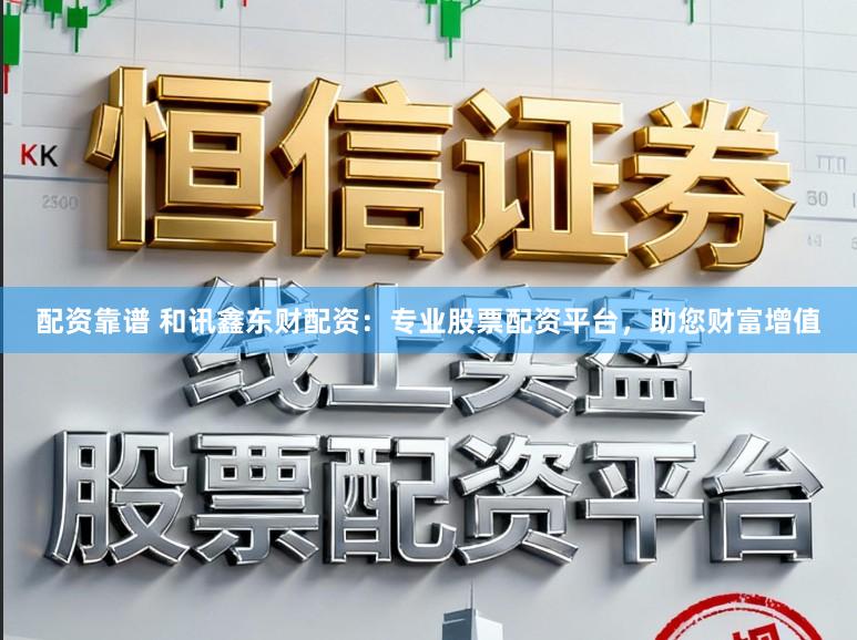 配资靠谱 和讯鑫东财配资：专业股票配资平台，助您财富增值