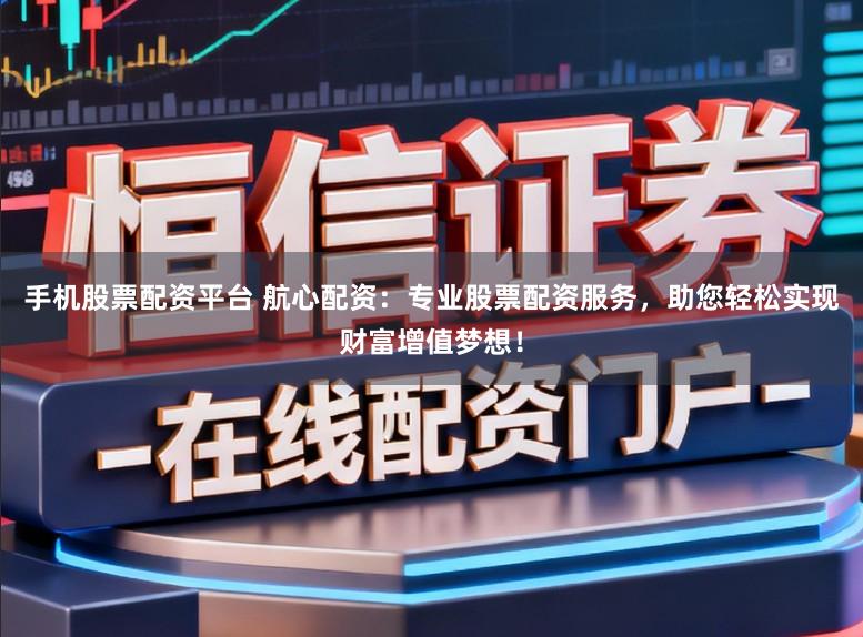 手机股票配资平台 航心配资：专业股票配资服务，助您轻松实现财富增值梦想！