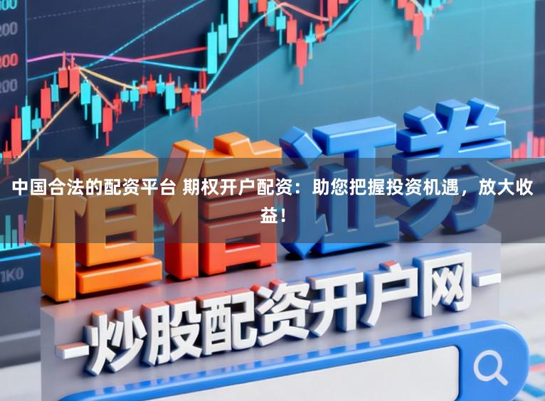 中国合法的配资平台 期权开户配资:助您把握投资机遇,放大收益!