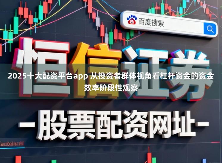 2025十大配资平台app 从投资者群体视角看杠杆资金的资金效率阶段性观察