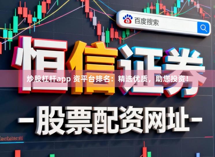 炒股杠杆app 资平台排名：精选优质，助您投资！