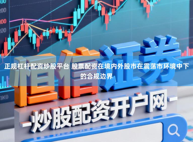 正规杠杆配资炒股平台 股票配资在境内外股市在震荡市环境中下的合规边界