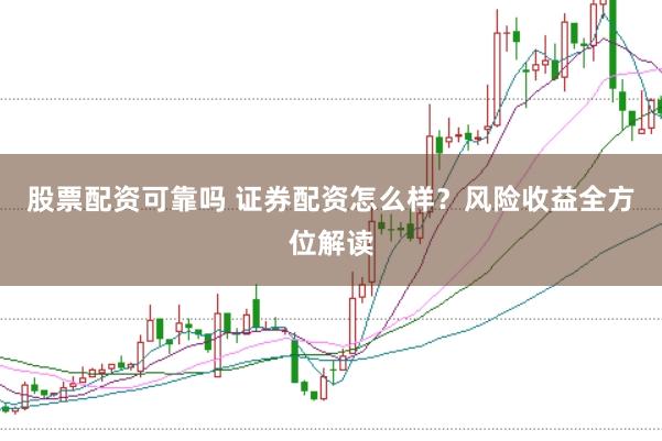 股票配资可靠吗 证券配资怎么样？风险收益全方位解读